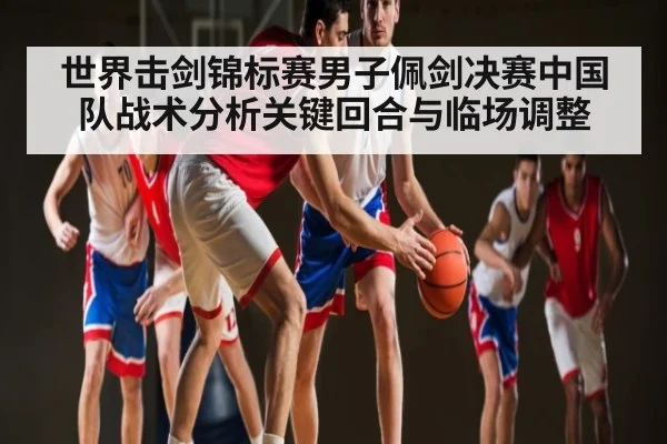 世界击剑锦标赛男子佩剑决赛中国队战术分析关键回合与临场调整