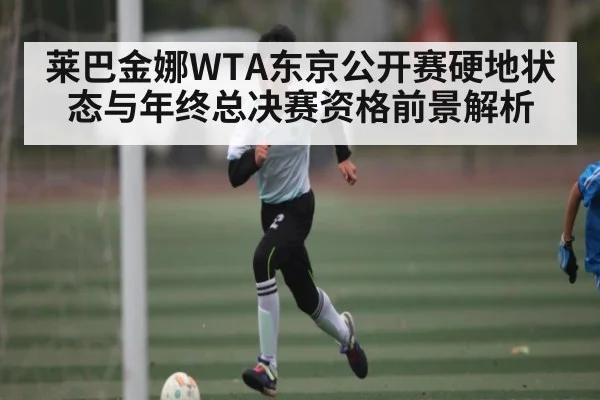 莱巴金娜WTA东京公开赛硬地状态与年终总决赛资格前景解析