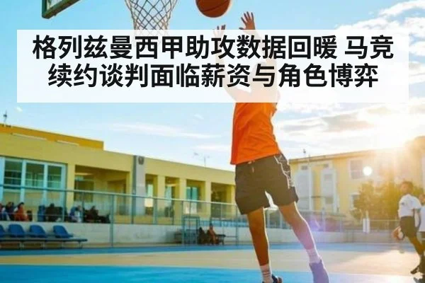 格列兹曼西甲助攻数据回暖 马竞续约谈判面临薪资与角色博弈